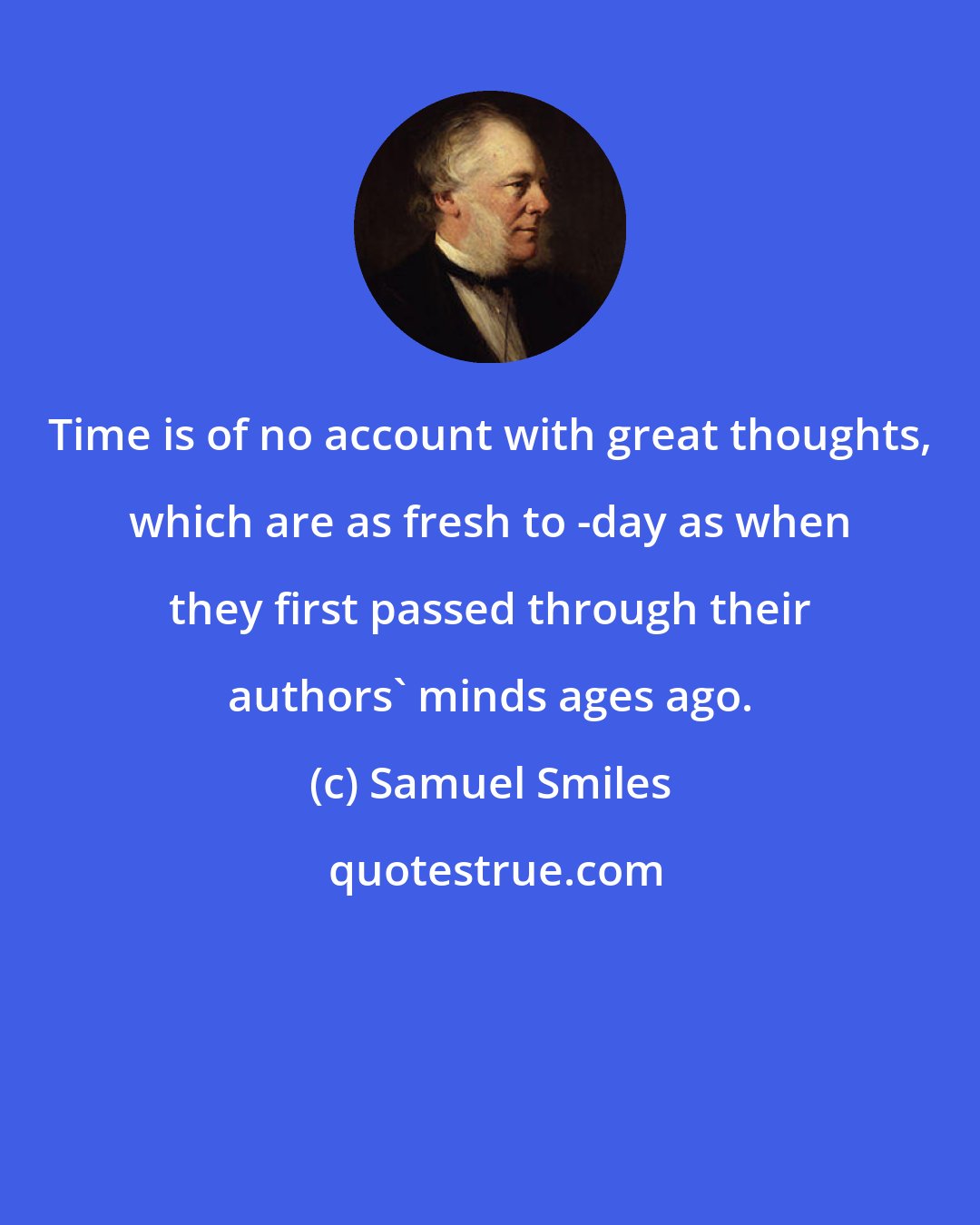 Samuel Smiles: Time is of no account with great thoughts, which are as fresh to -day as when they first passed through their authors' minds ages ago.