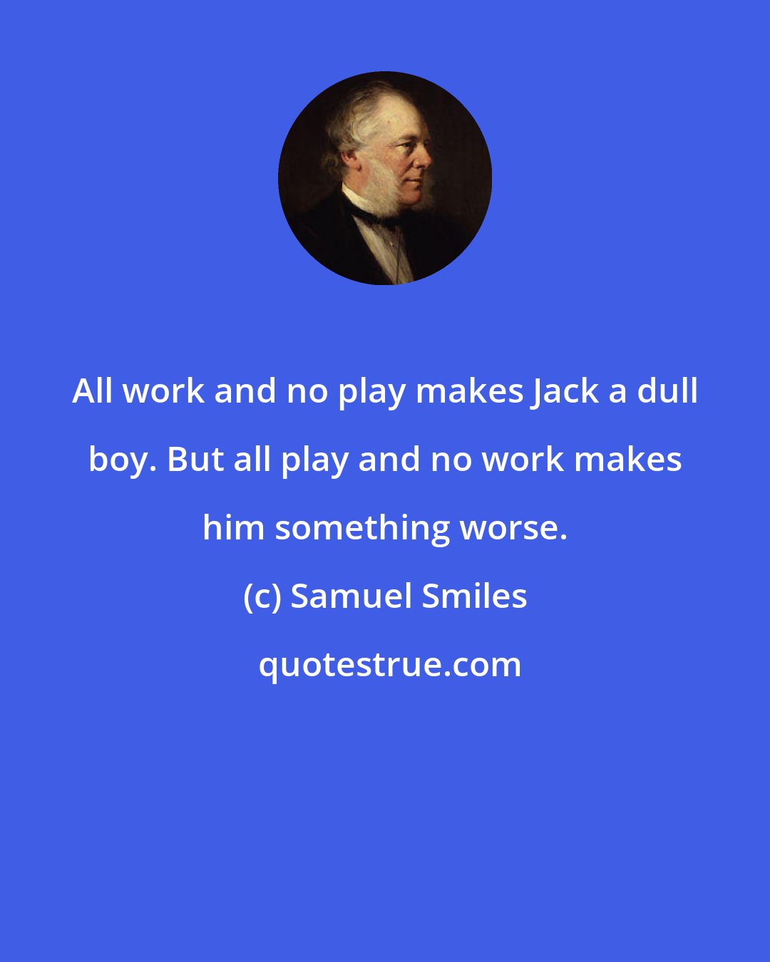 Samuel Smiles: All work and no play makes Jack a dull boy. But all play and no work makes him something worse.