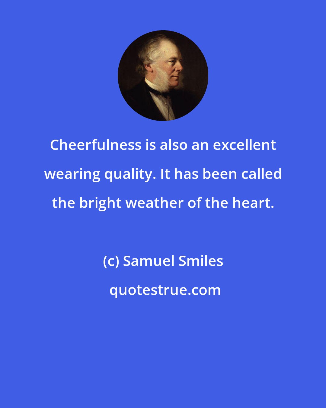 Samuel Smiles: Cheerfulness is also an excellent wearing quality. It has been called the bright weather of the heart.