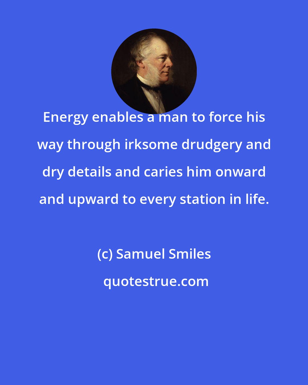 Samuel Smiles: Energy enables a man to force his way through irksome drudgery and dry details and caries him onward and upward to every station in life.