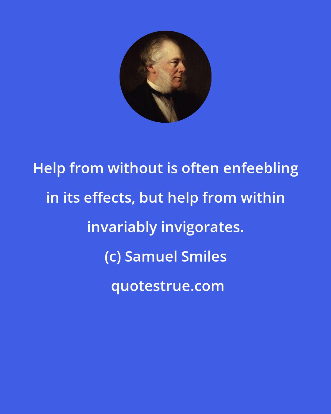 Samuel Smiles: Help from without is often enfeebling in its effects, but help from within invariably invigorates.