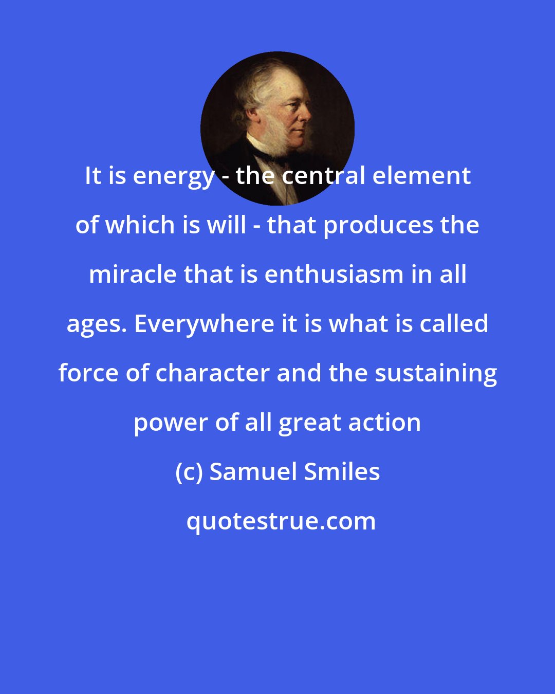 Samuel Smiles: It is energy - the central element of which is will - that produces the miracle that is enthusiasm in all ages. Everywhere it is what is called force of character and the sustaining power of all great action