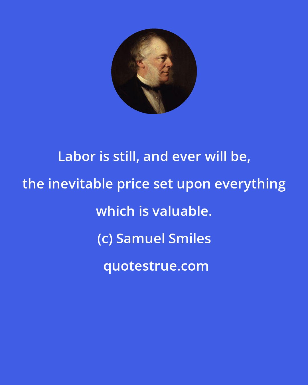 Samuel Smiles: Labor is still, and ever will be, the inevitable price set upon everything which is valuable.