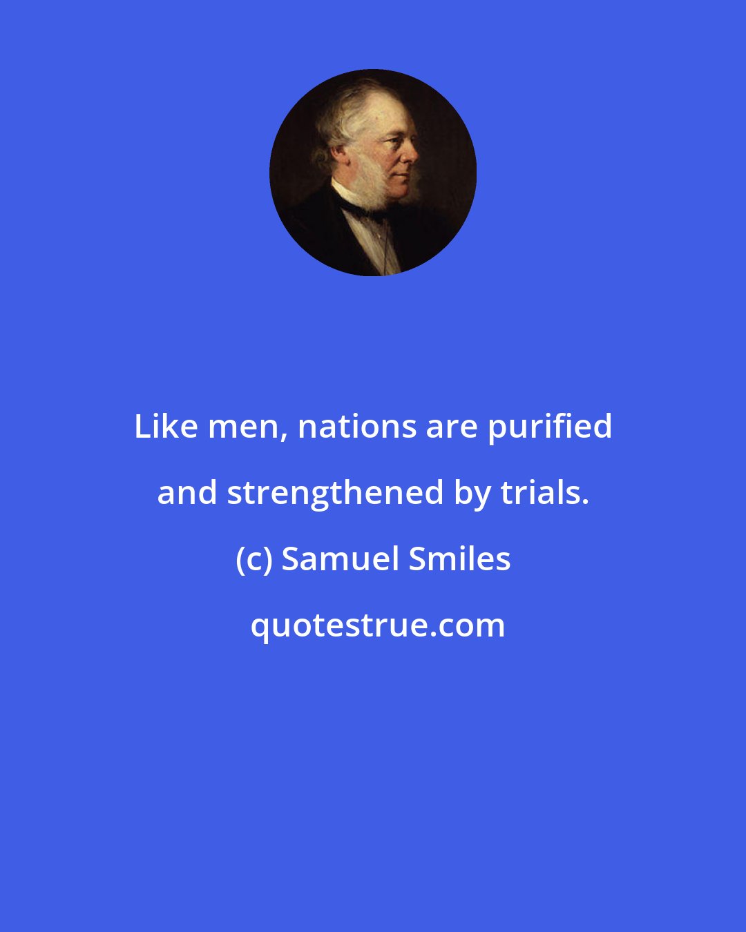 Samuel Smiles: Like men, nations are purified and strengthened by trials.