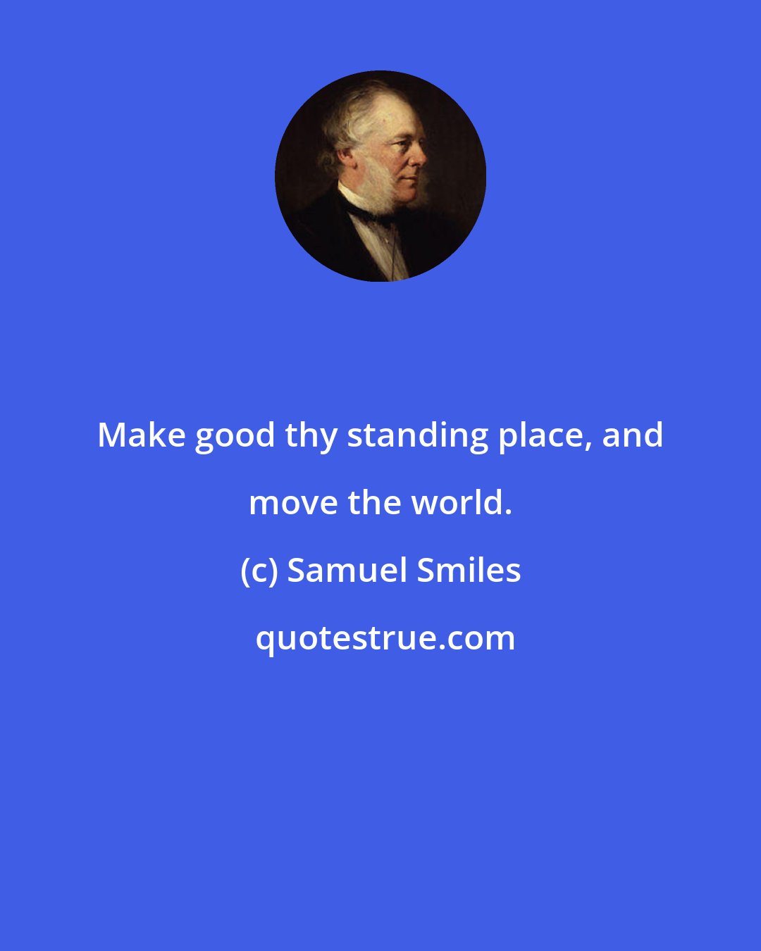 Samuel Smiles: Make good thy standing place, and move the world.