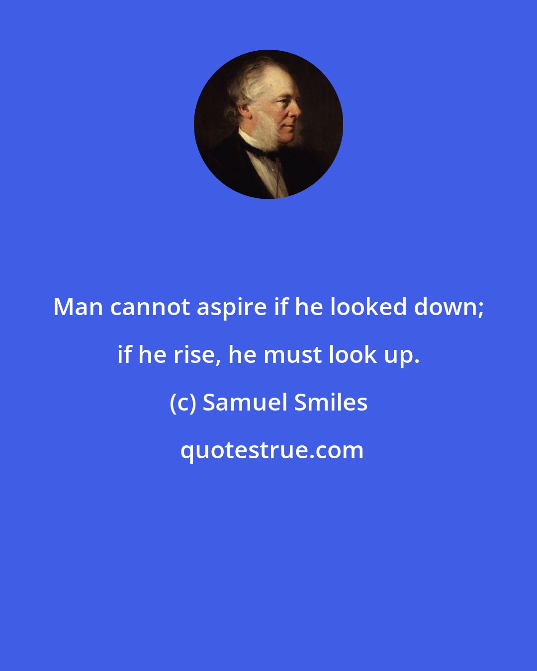 Samuel Smiles: Man cannot aspire if he looked down; if he rise, he must look up.