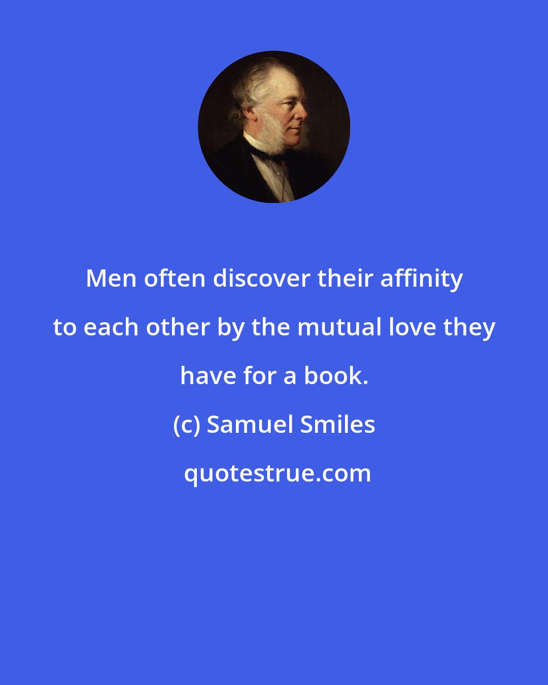 Samuel Smiles: Men often discover their affinity to each other by the mutual love they have for a book.