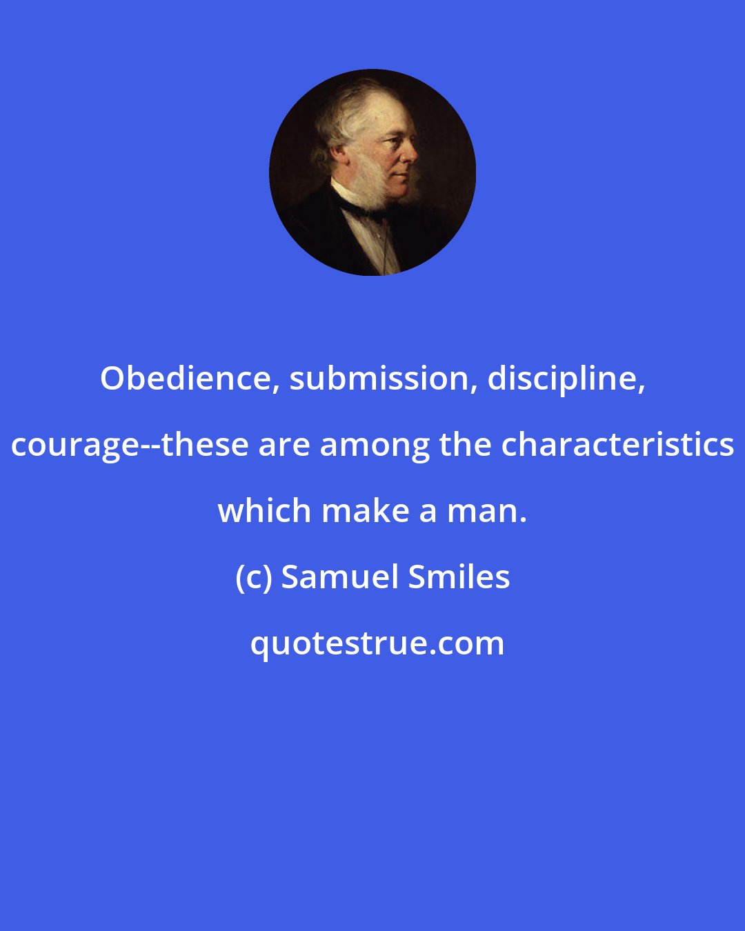 Samuel Smiles: Obedience, submission, discipline, courage--these are among the characteristics which make a man.