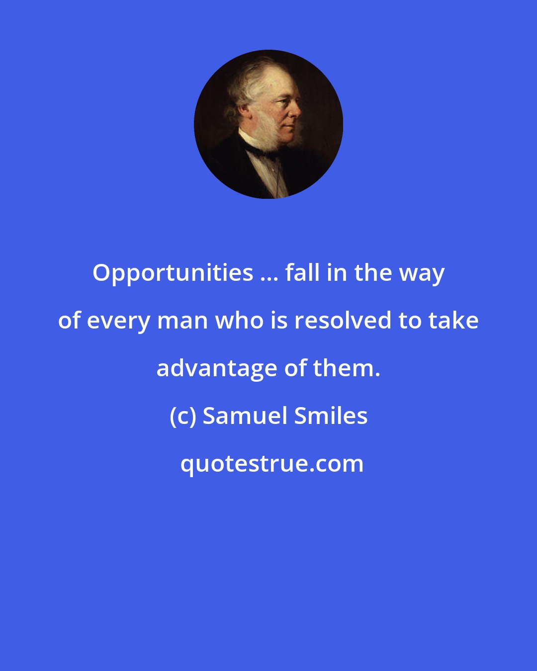 Samuel Smiles: Opportunities ... fall in the way of every man who is resolved to take advantage of them.