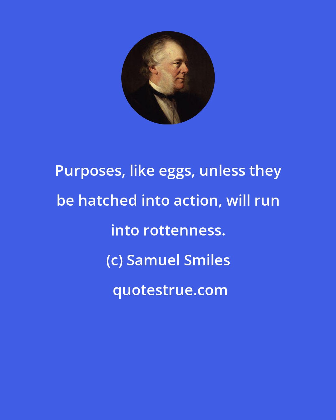 Samuel Smiles: Purposes, like eggs, unless they be hatched into action, will run into rottenness.