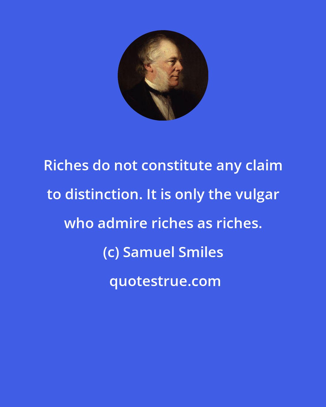 Samuel Smiles: Riches do not constitute any claim to distinction. It is only the vulgar who admire riches as riches.