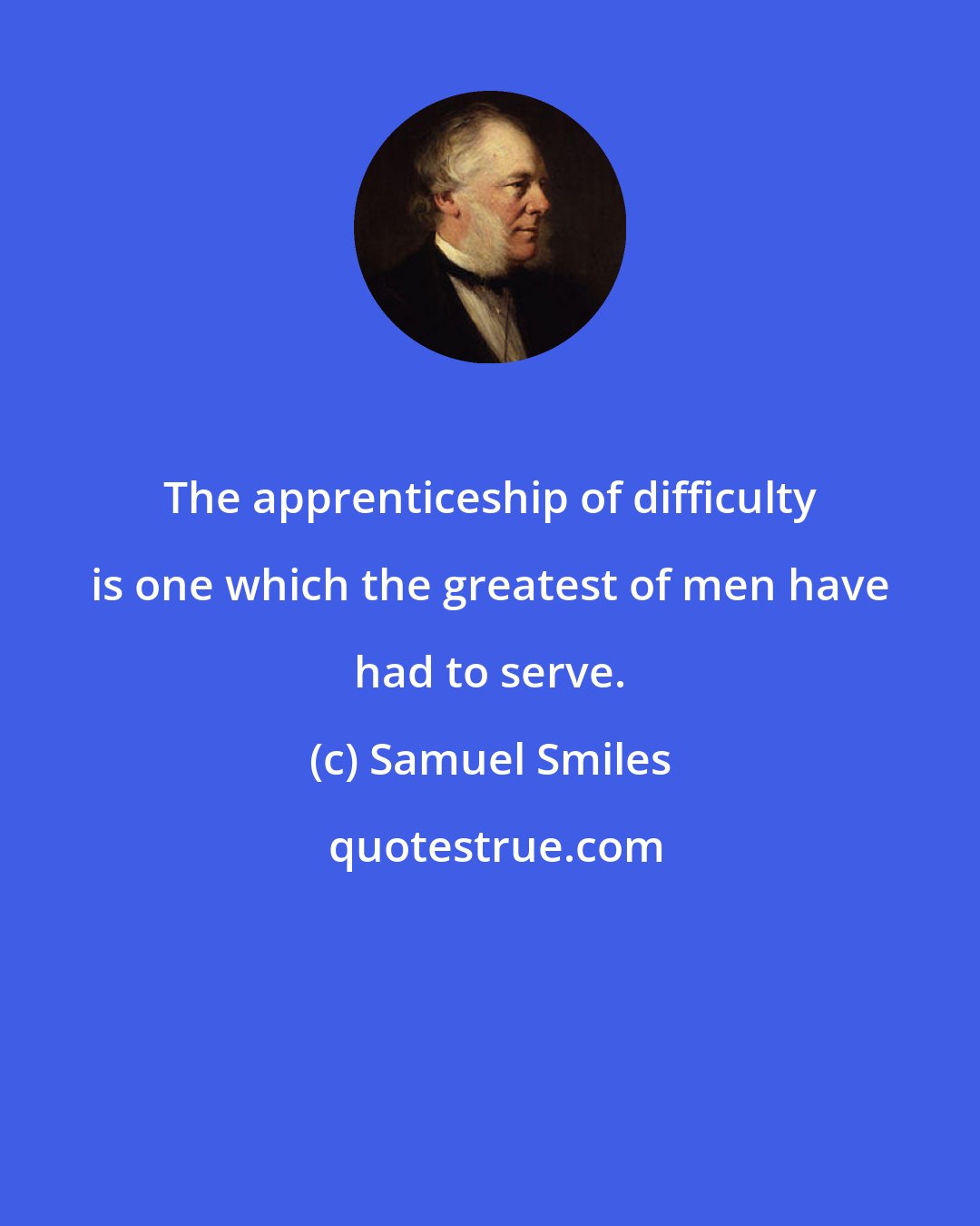 Samuel Smiles: The apprenticeship of difficulty is one which the greatest of men have had to serve.