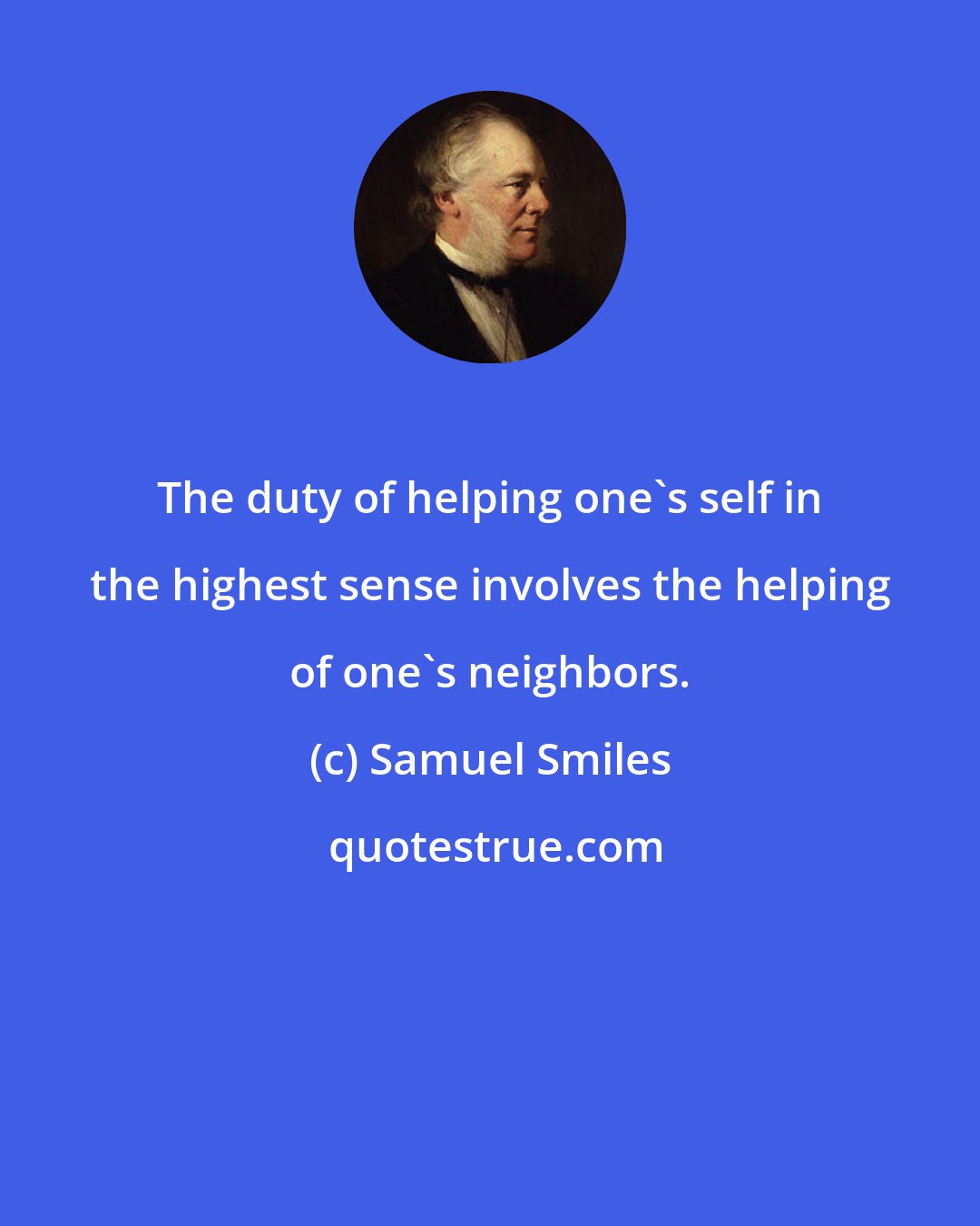 Samuel Smiles: The duty of helping one's self in the highest sense involves the helping of one's neighbors.