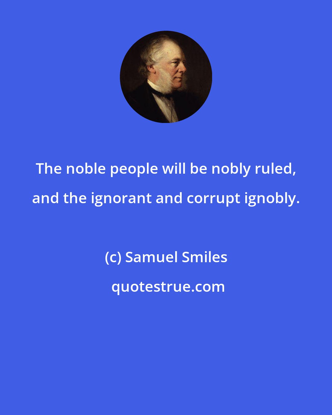 Samuel Smiles: The noble people will be nobly ruled, and the ignorant and corrupt ignobly.