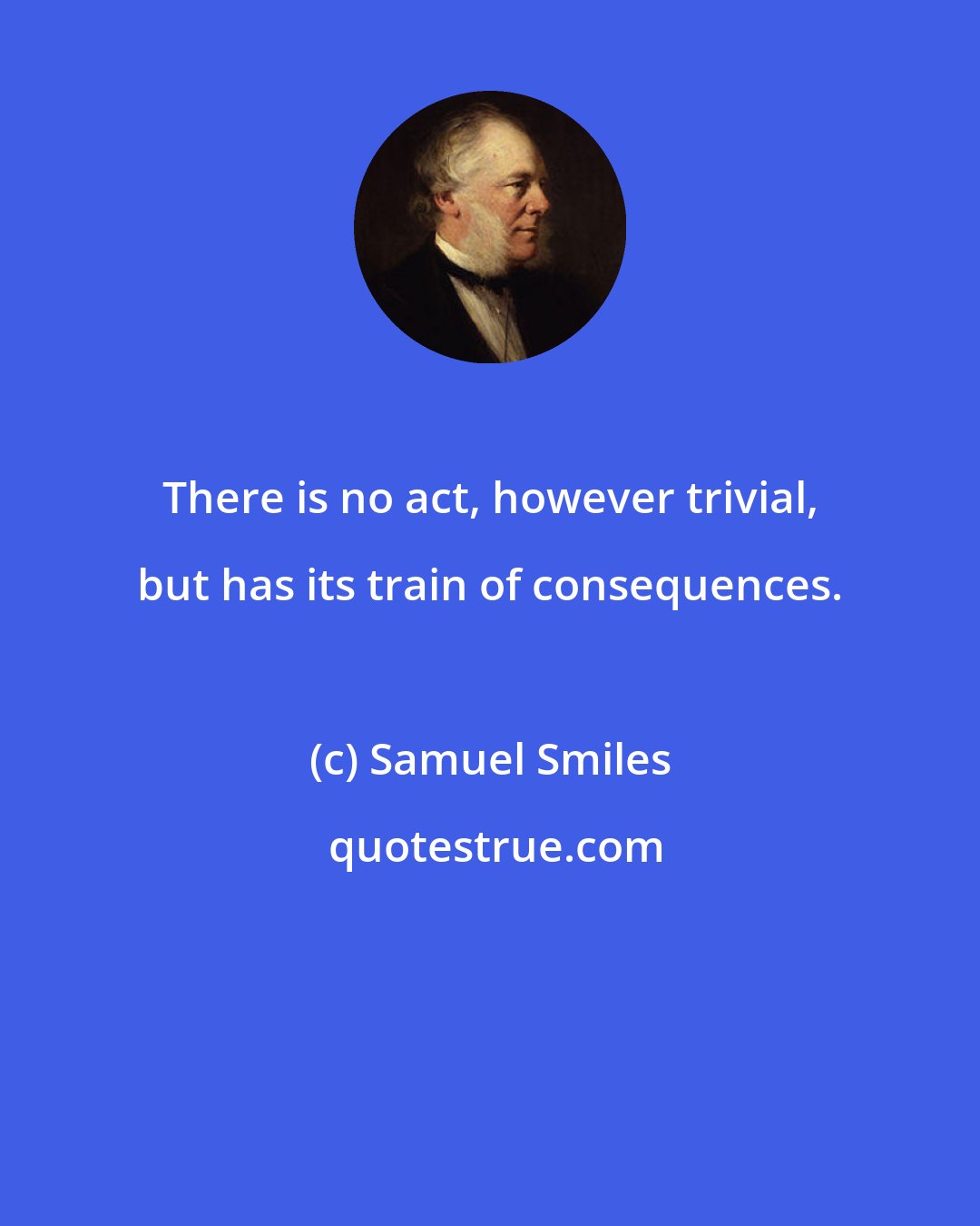 Samuel Smiles: There is no act, however trivial, but has its train of consequences.