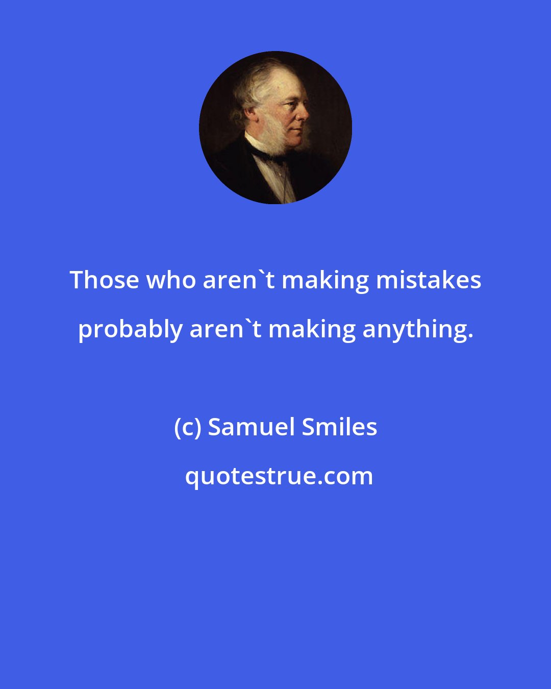 Samuel Smiles: Those who aren't making mistakes probably aren't making anything.