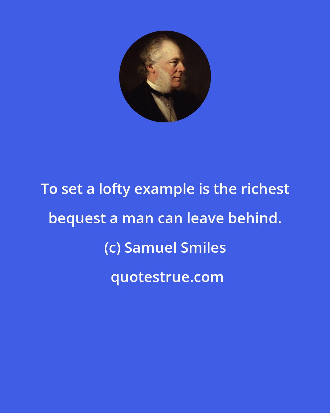 Samuel Smiles: To set a lofty example is the richest bequest a man can leave behind.