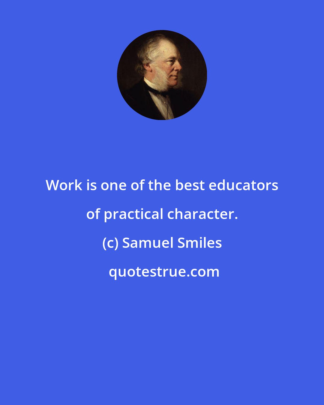 Samuel Smiles: Work is one of the best educators of practical character.