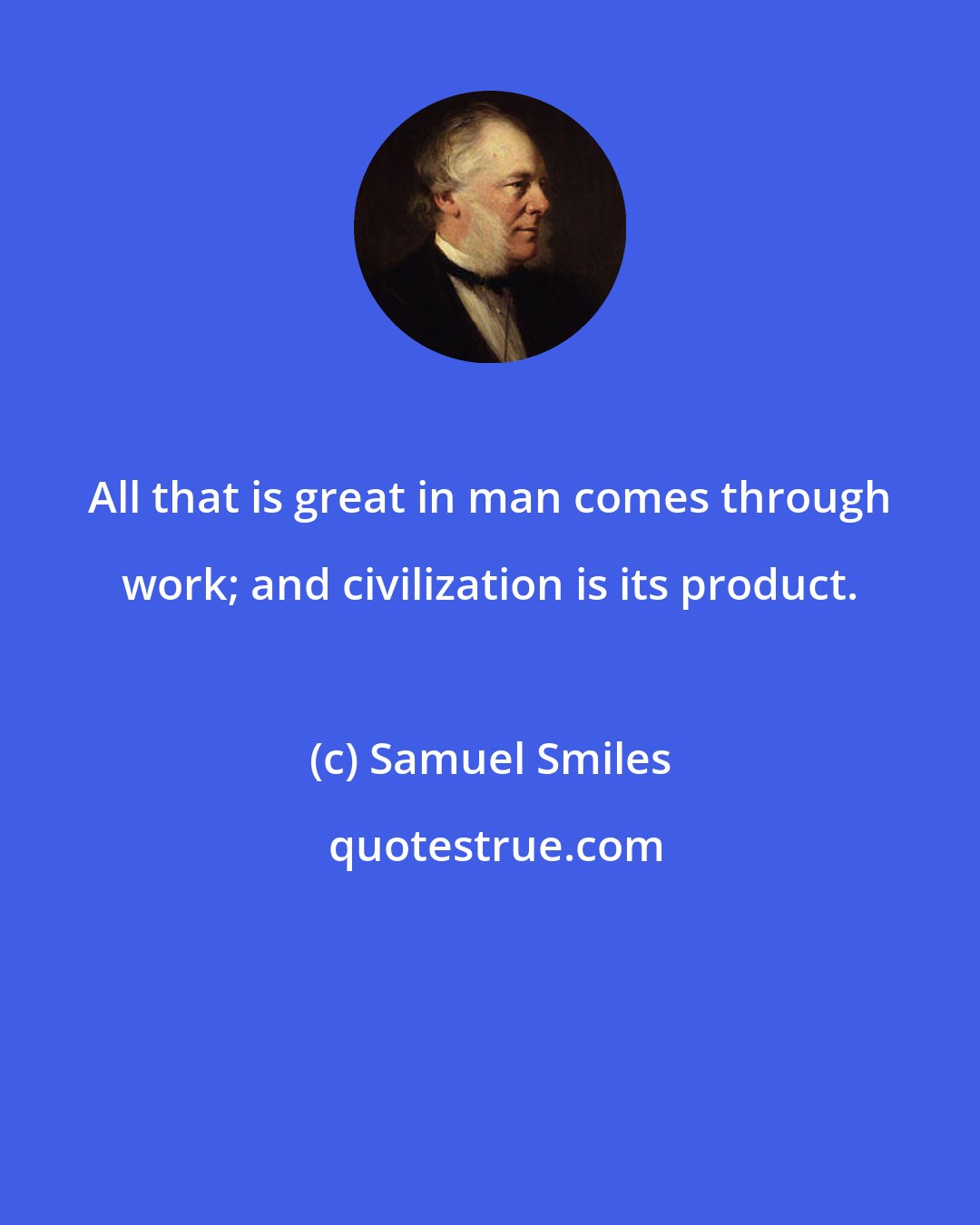 Samuel Smiles: All that is great in man comes through work; and civilization is its product.