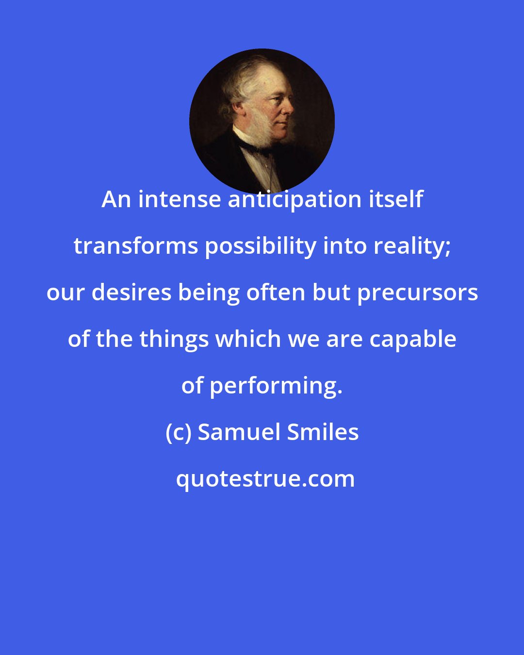 Samuel Smiles: An intense anticipation itself transforms possibility into reality; our desires being often but precursors of the things which we are capable of performing.