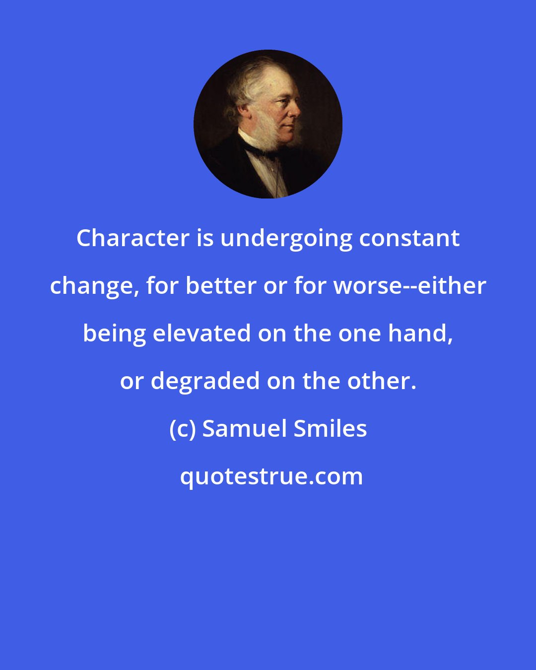 Samuel Smiles: Character is undergoing constant change, for better or for worse--either being elevated on the one hand, or degraded on the other.