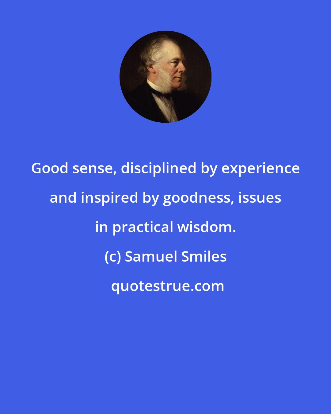 Samuel Smiles: Good sense, disciplined by experience and inspired by goodness, issues in practical wisdom.