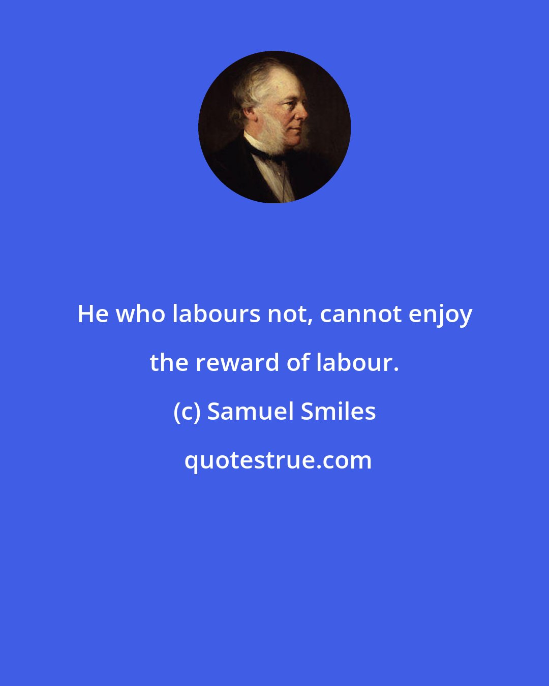 Samuel Smiles: He who labours not, cannot enjoy the reward of labour.