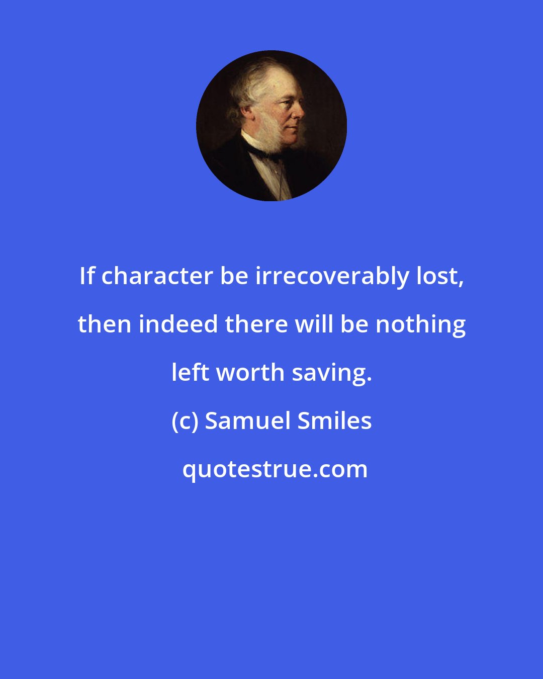 Samuel Smiles: If character be irrecoverably lost, then indeed there will be nothing left worth saving.