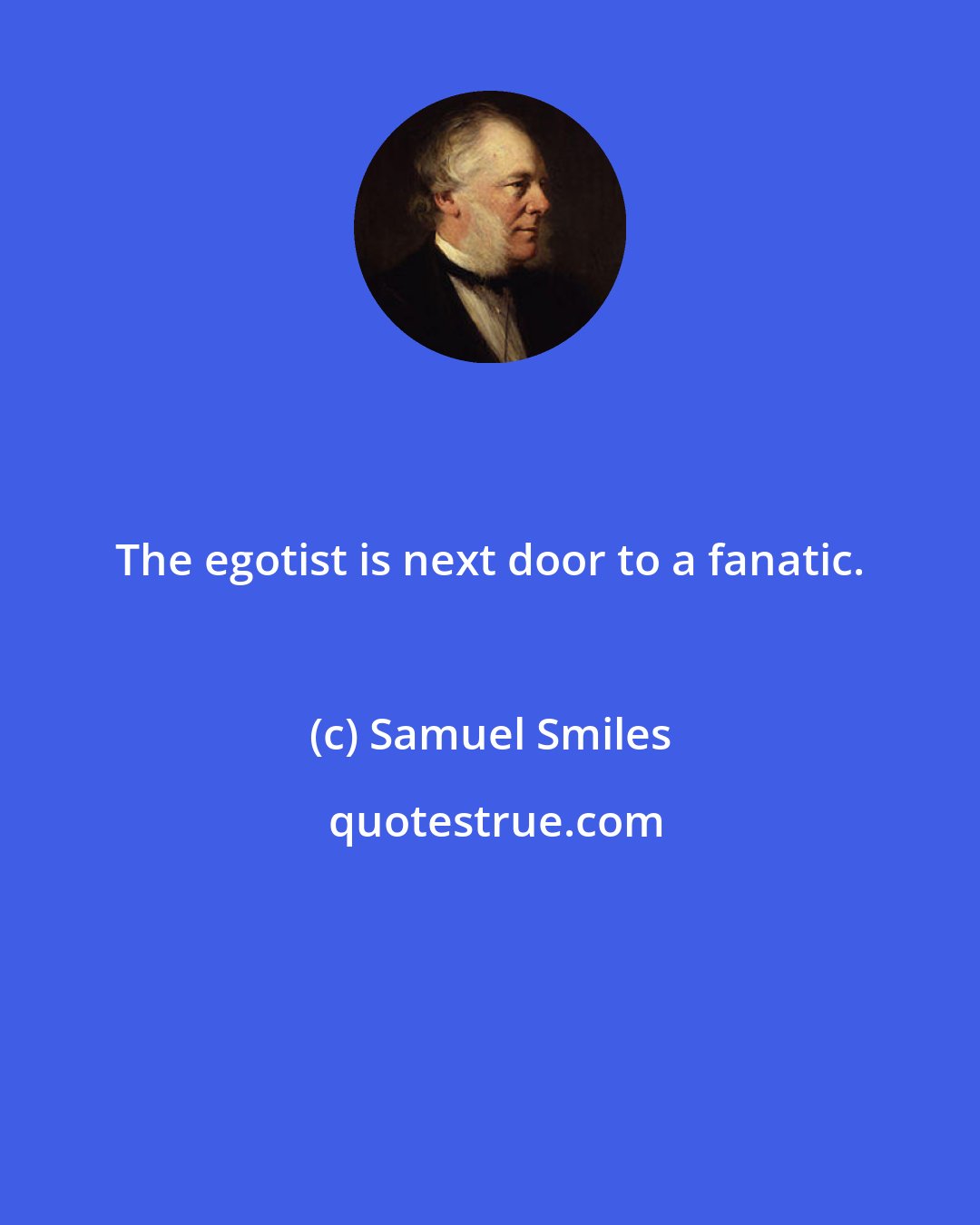 Samuel Smiles: The egotist is next door to a fanatic.