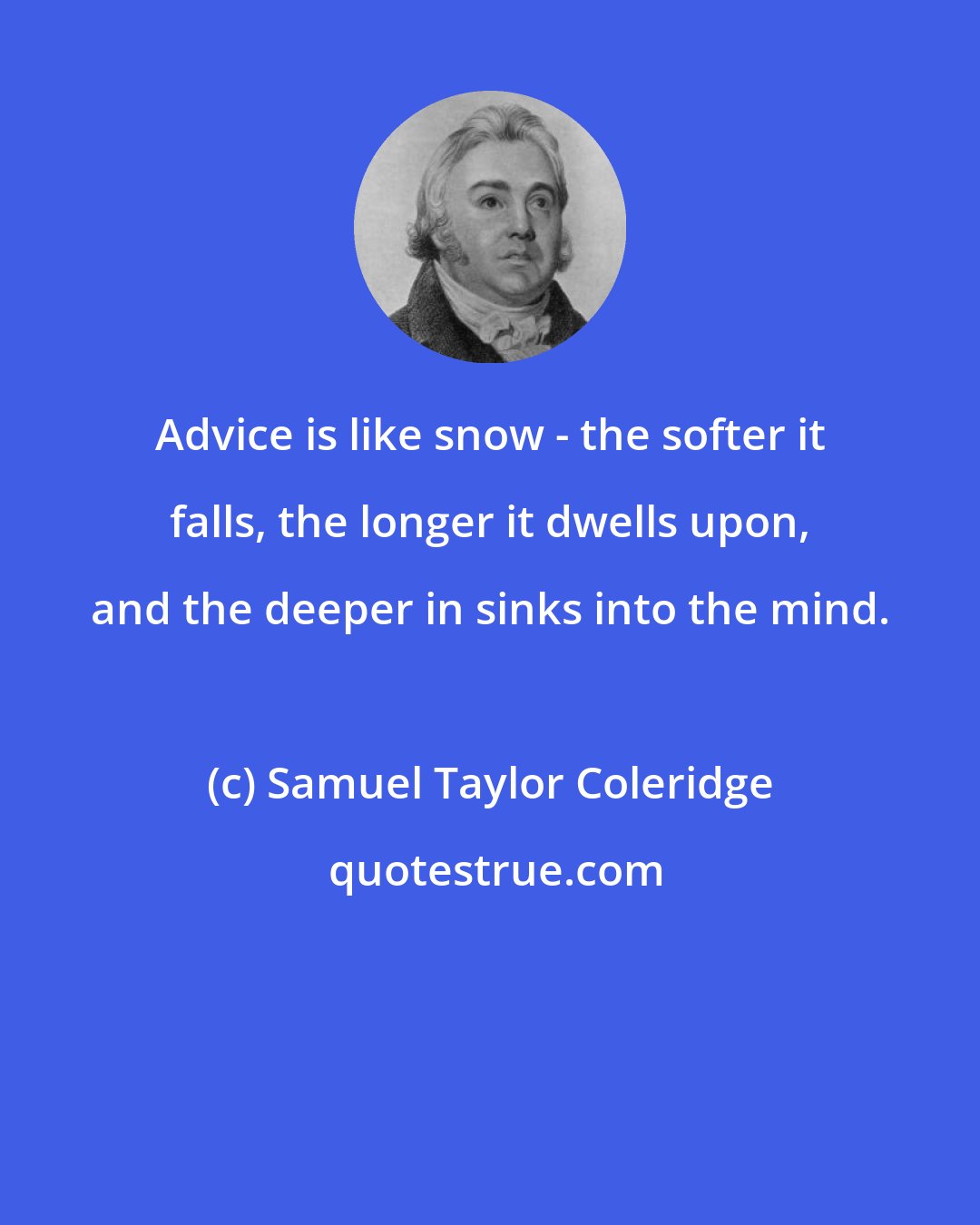 Samuel Taylor Coleridge: Advice is like snow - the softer it falls, the longer it dwells upon, and the deeper in sinks into the mind.