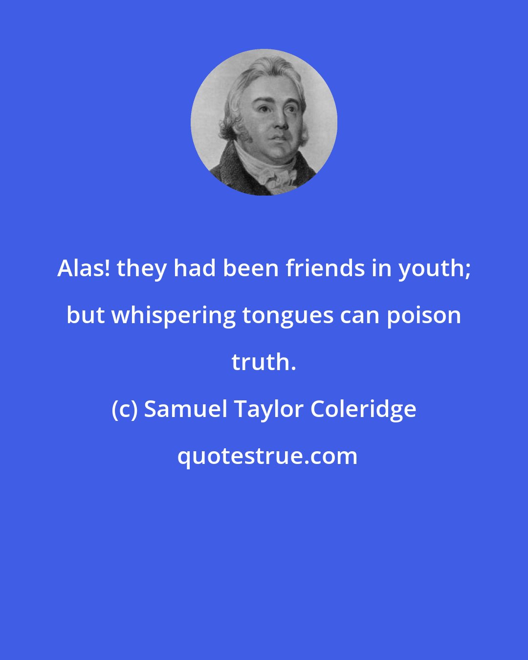 Samuel Taylor Coleridge: Alas! they had been friends in youth; but whispering tongues can poison truth.