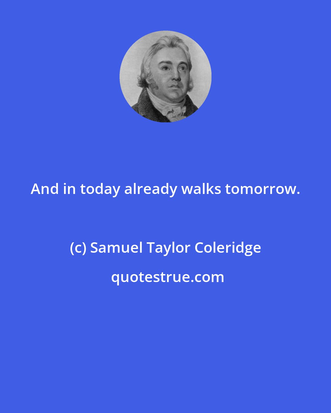 Samuel Taylor Coleridge: And in today already walks tomorrow.