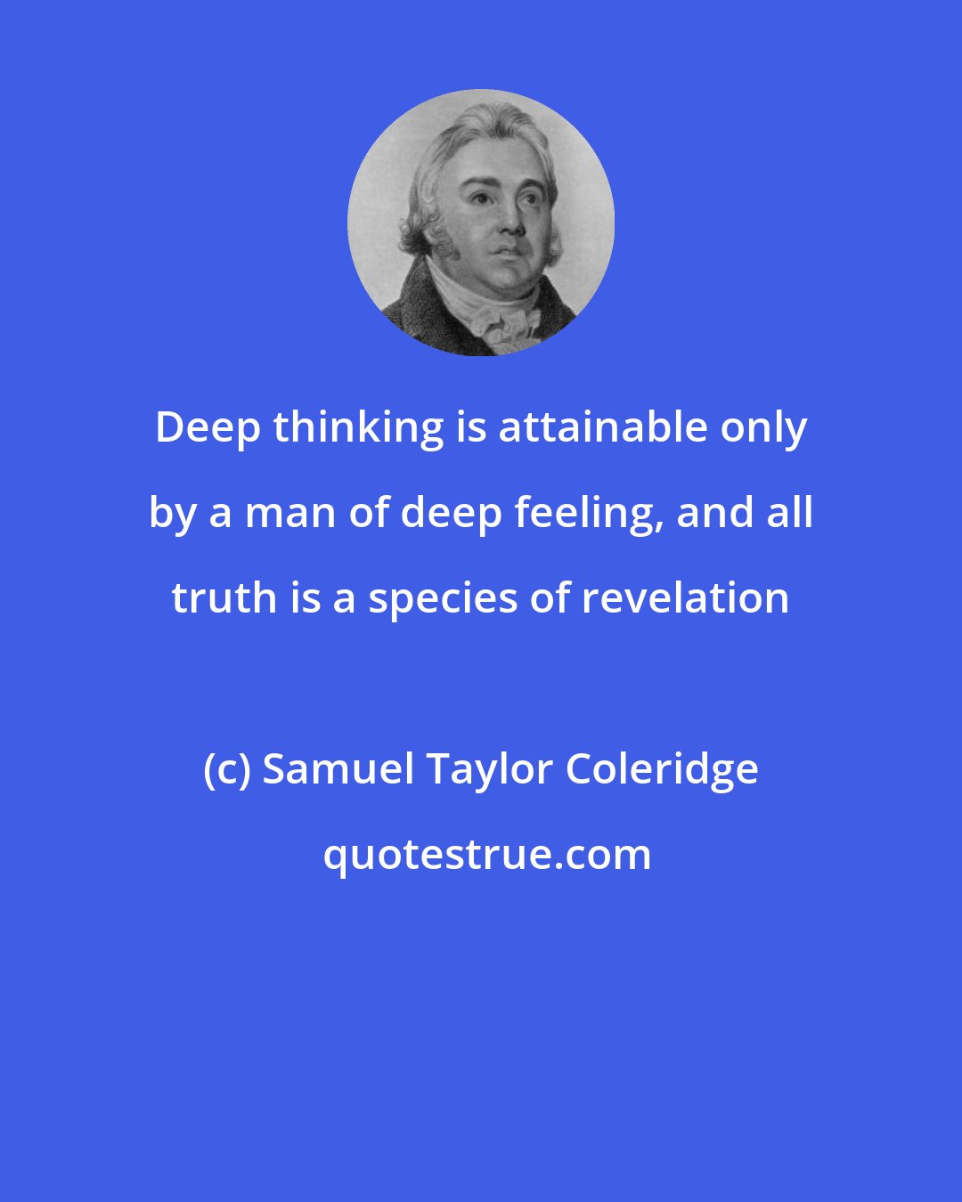 Samuel Taylor Coleridge: Deep thinking is attainable only by a man of deep feeling, and all truth is a species of revelation