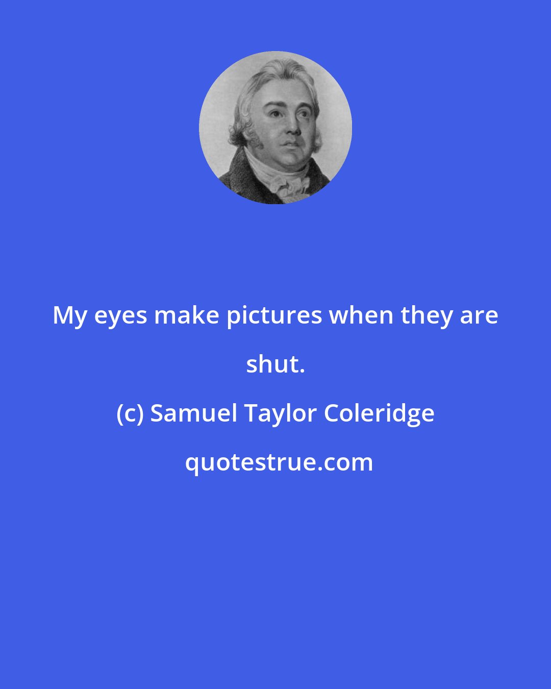 Samuel Taylor Coleridge: My eyes make pictures when they are shut.