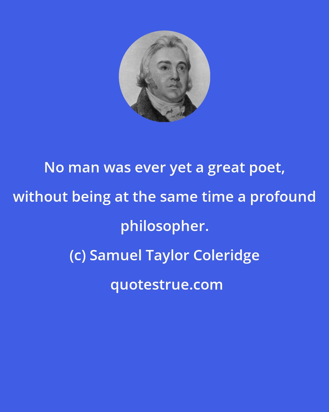 Samuel Taylor Coleridge: No man was ever yet a great poet, without being at the same time a profound philosopher.