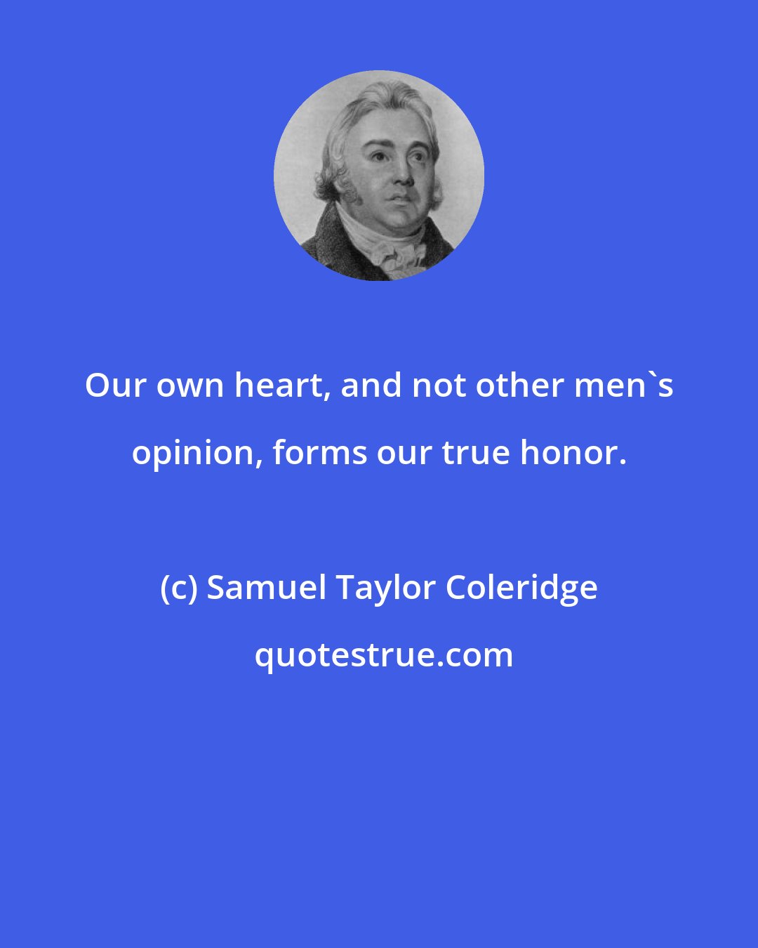 Samuel Taylor Coleridge: Our own heart, and not other men's opinion, forms our true honor.