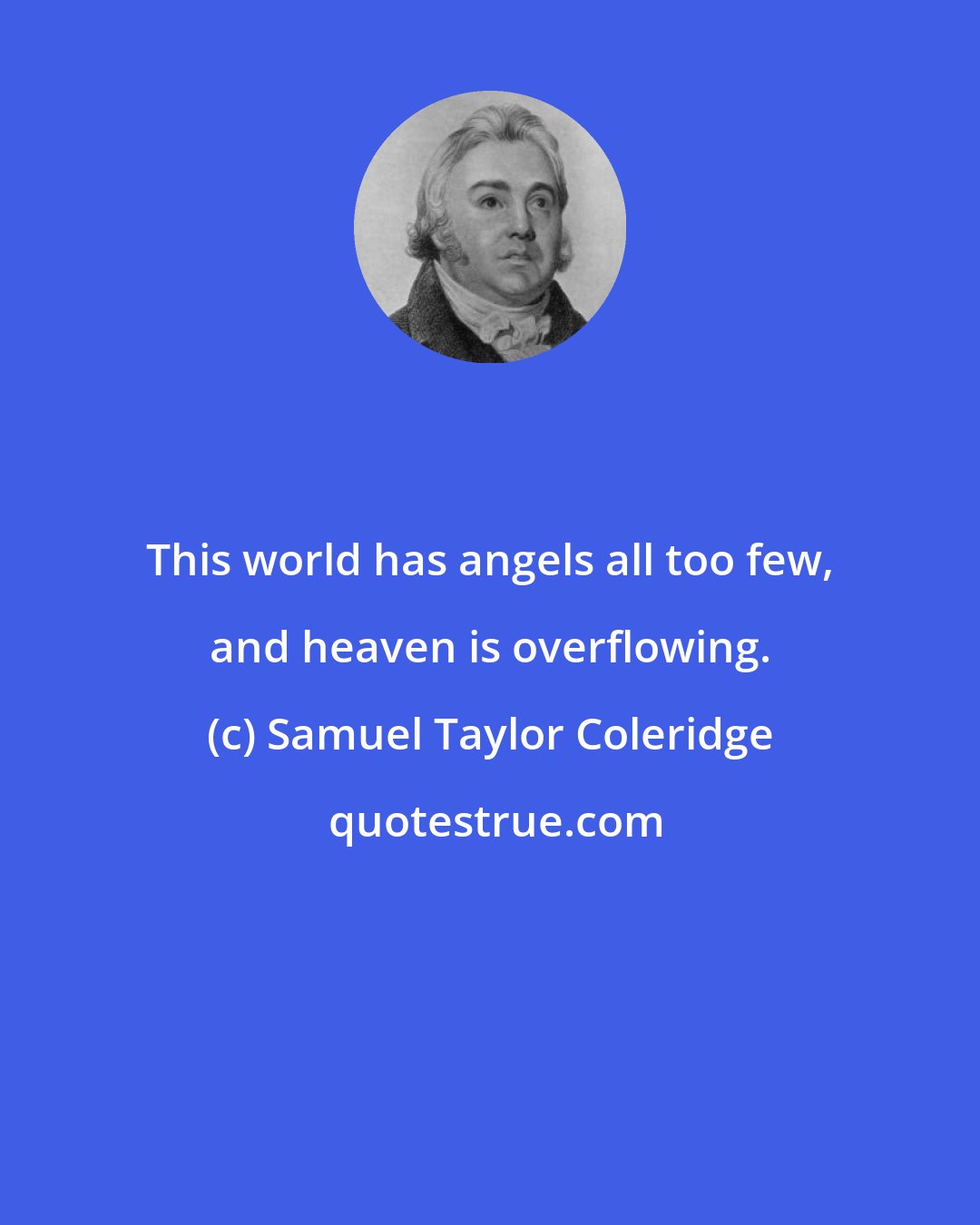 Samuel Taylor Coleridge: This world has angels all too few, and heaven is overflowing.