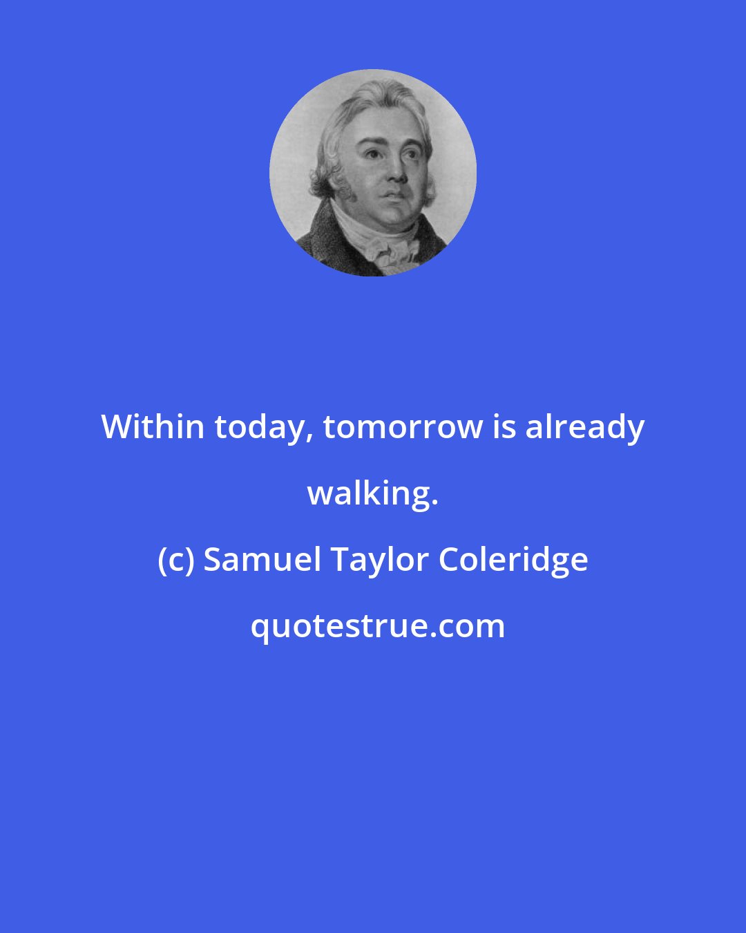 Samuel Taylor Coleridge: Within today, tomorrow is already walking.