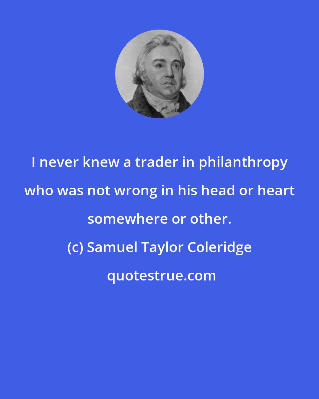 Samuel Taylor Coleridge: I never knew a trader in philanthropy who was not wrong in his head or heart somewhere or other.