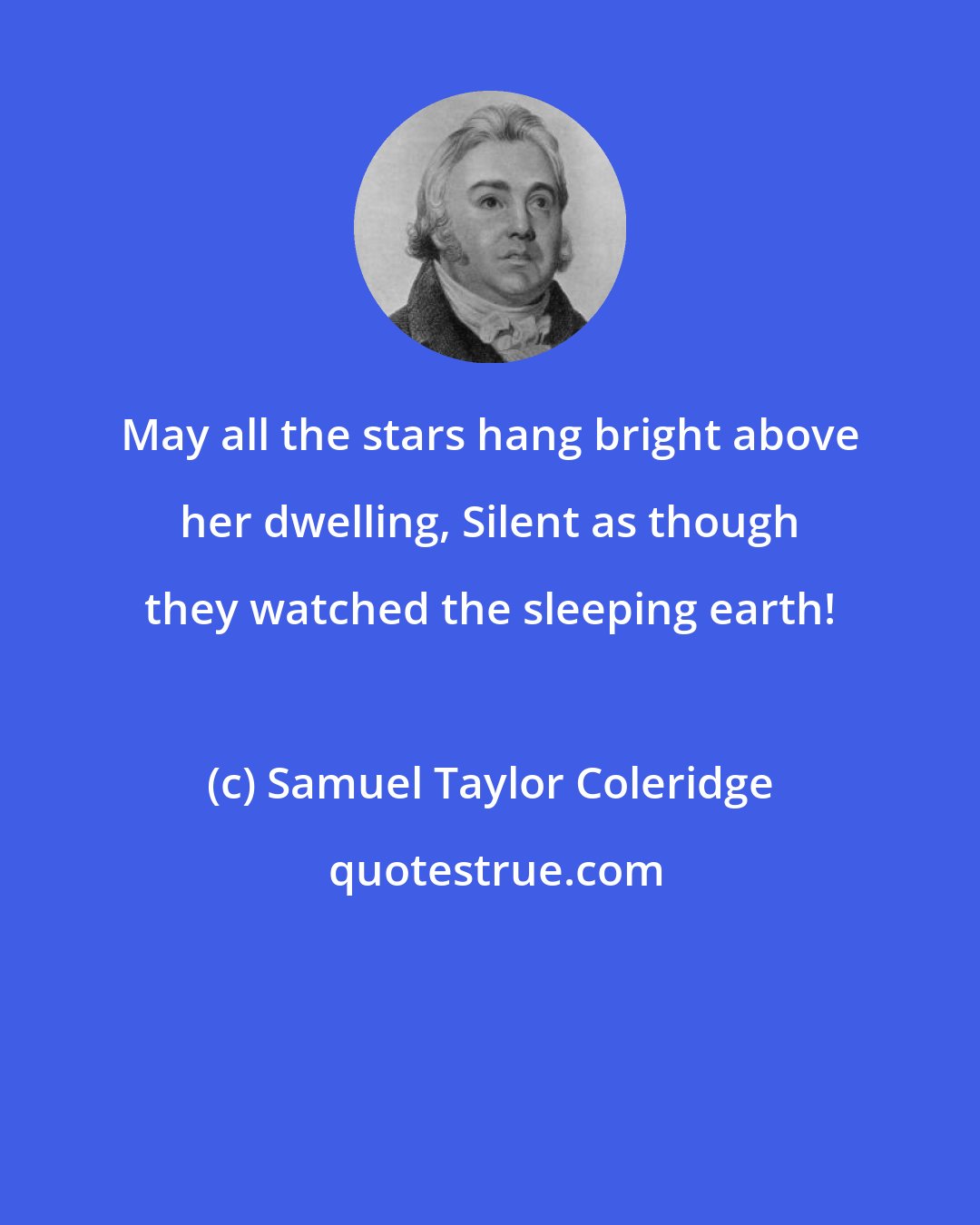 Samuel Taylor Coleridge: May all the stars hang bright above her dwelling, Silent as though they watched the sleeping earth!