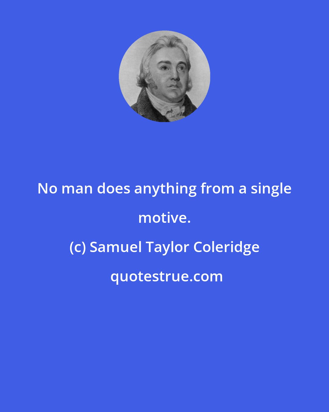 Samuel Taylor Coleridge: No man does anything from a single motive.