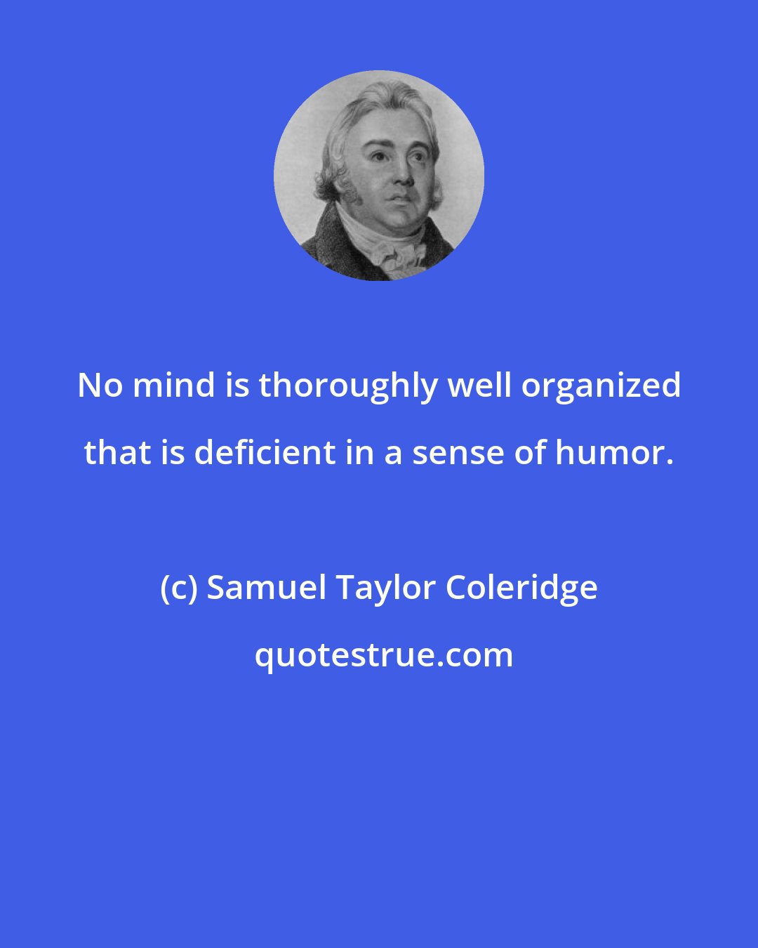 Samuel Taylor Coleridge: No mind is thoroughly well organized that is deficient in a sense of humor.