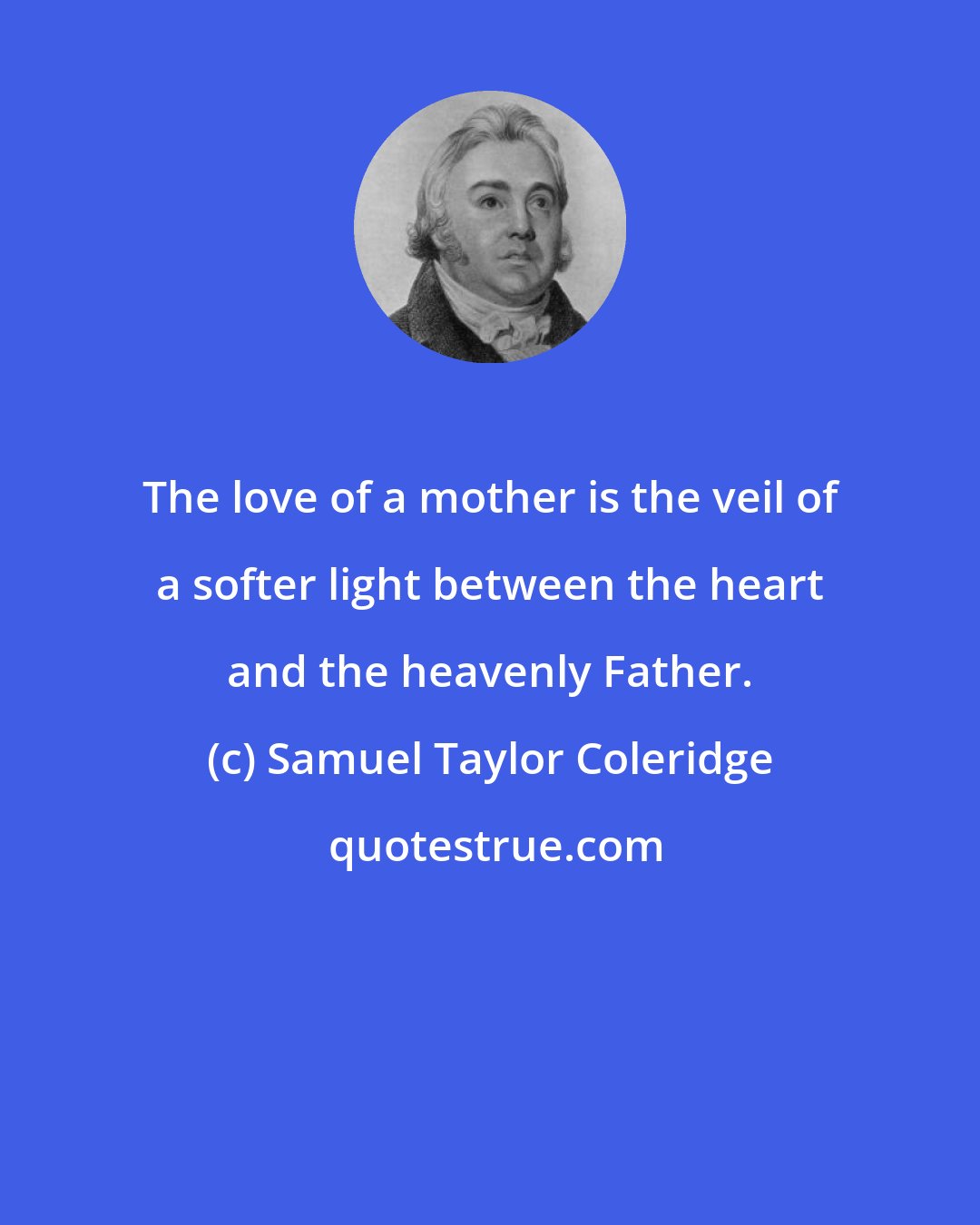 Samuel Taylor Coleridge: The love of a mother is the veil of a softer light between the heart and the heavenly Father.