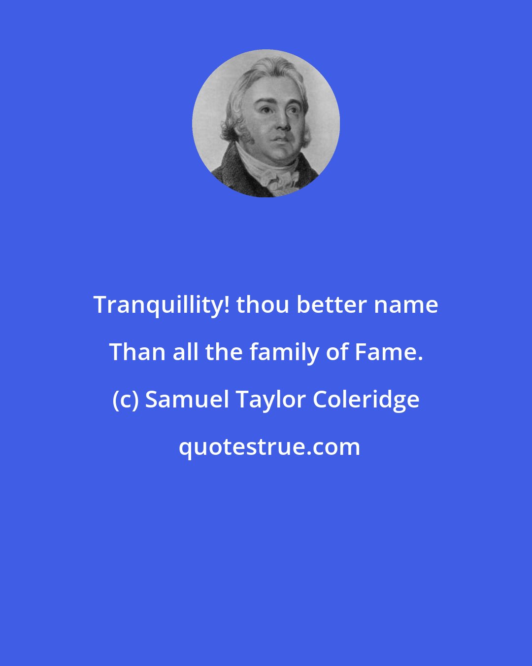 Samuel Taylor Coleridge: Tranquillity! thou better name Than all the family of Fame.