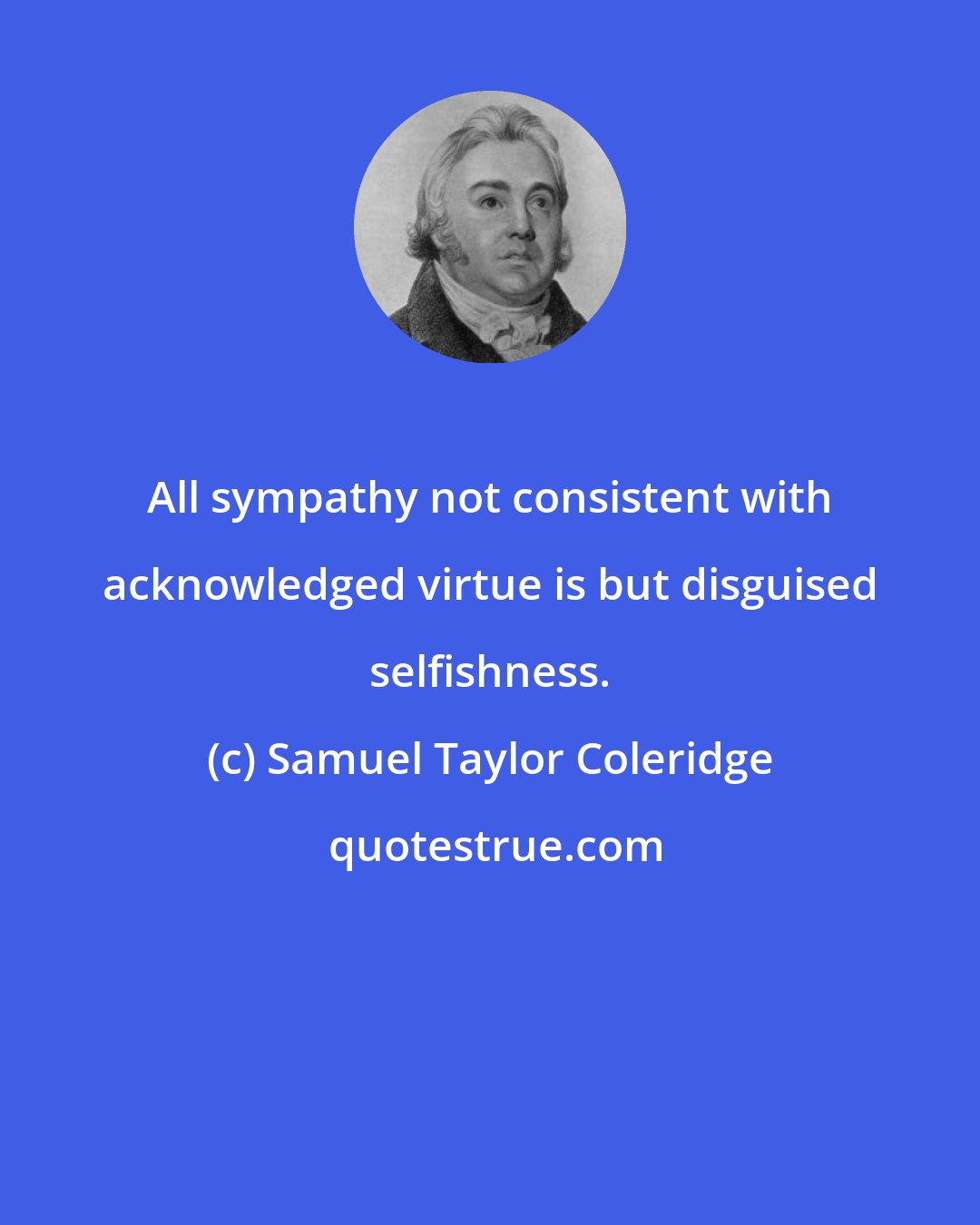 Samuel Taylor Coleridge: All sympathy not consistent with acknowledged virtue is but disguised selfishness.