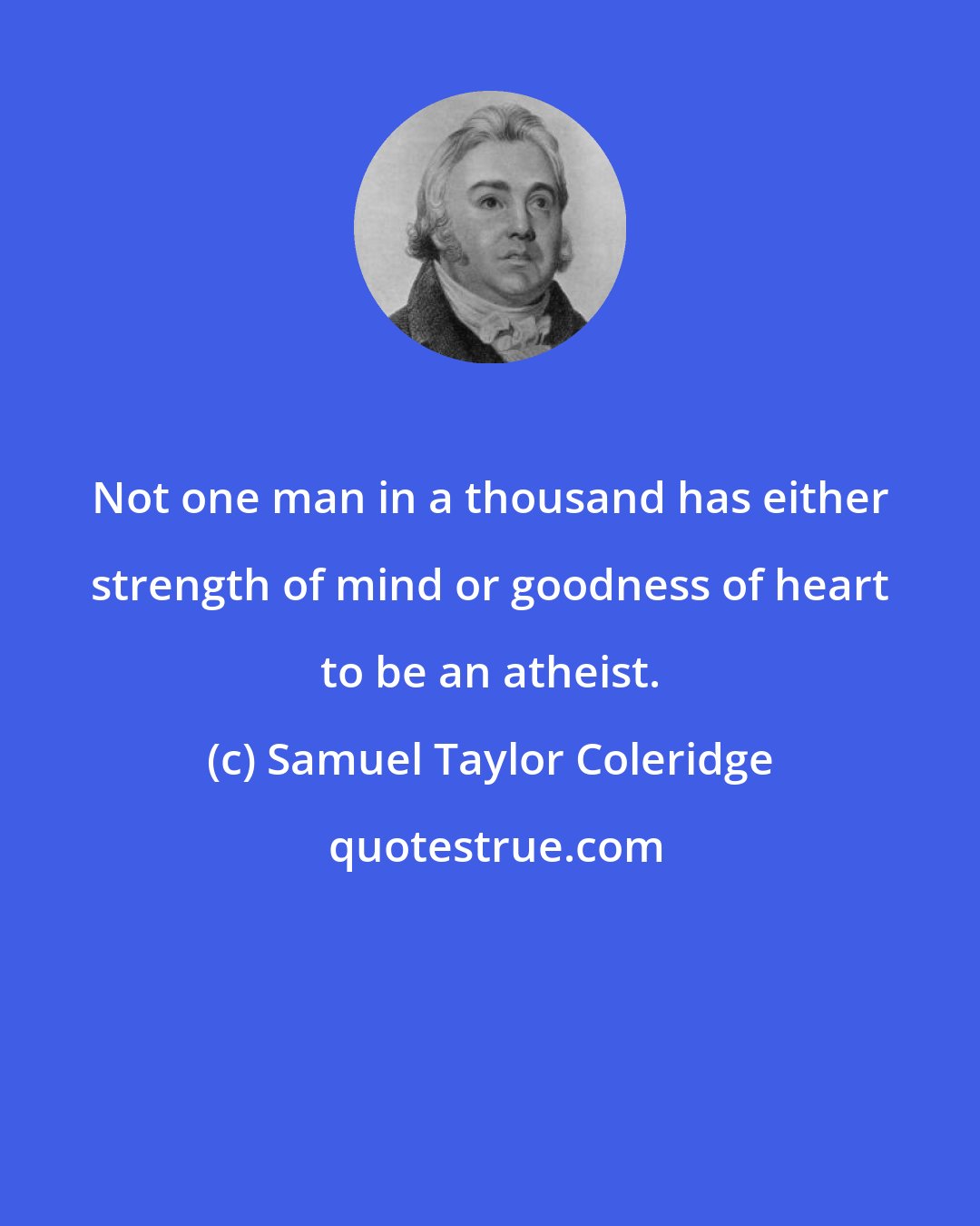 Samuel Taylor Coleridge: Not one man in a thousand has either strength of mind or goodness of heart to be an atheist.