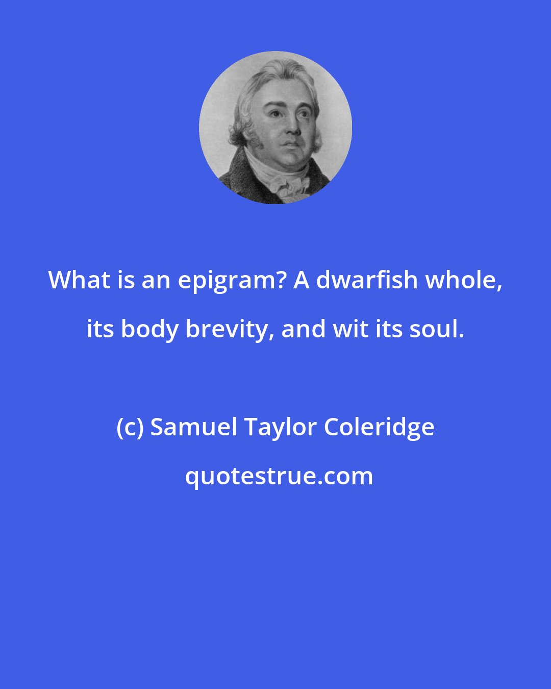 Samuel Taylor Coleridge: What is an epigram? A dwarfish whole, its body brevity, and wit its soul.