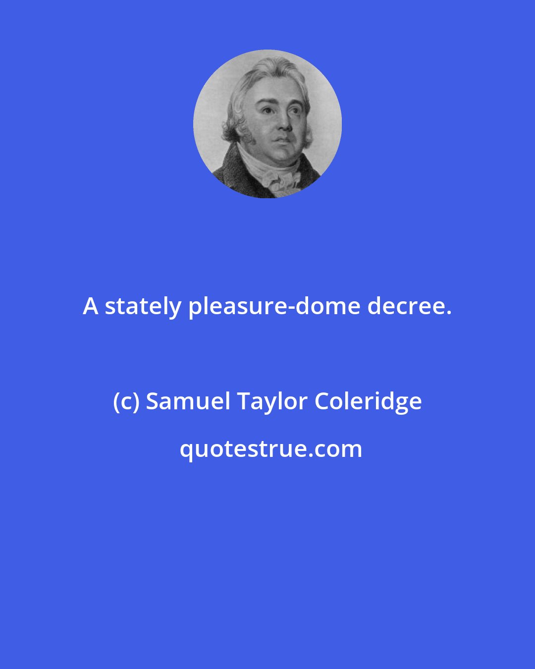 Samuel Taylor Coleridge: A stately pleasure-dome decree.