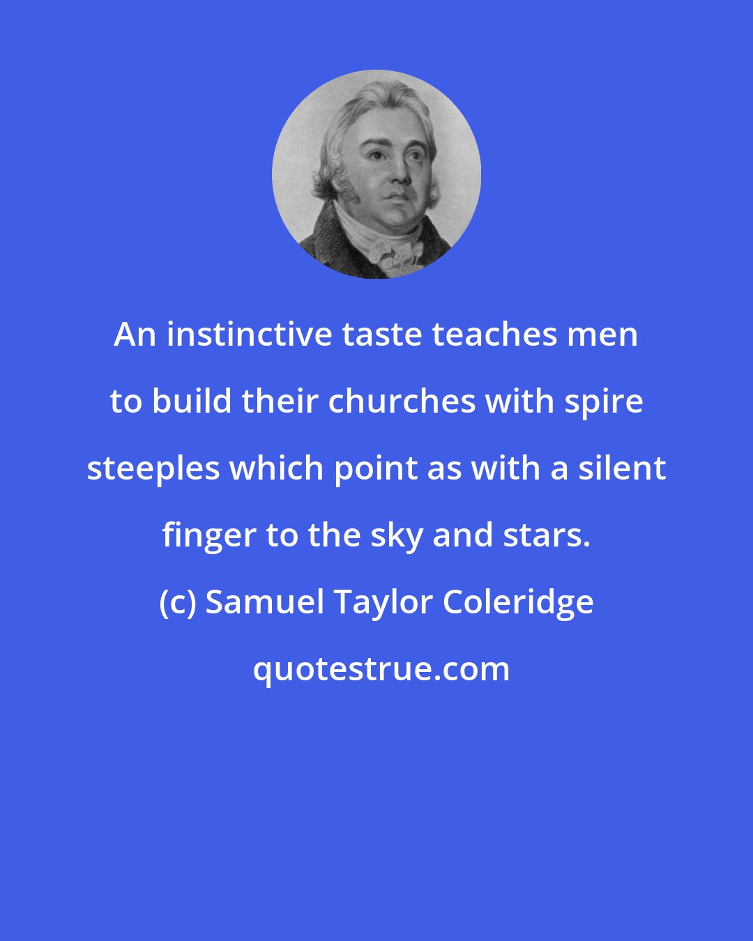 Samuel Taylor Coleridge: An instinctive taste teaches men to build their churches with spire steeples which point as with a silent finger to the sky and stars.