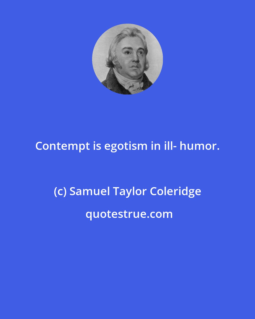 Samuel Taylor Coleridge: Contempt is egotism in ill- humor.